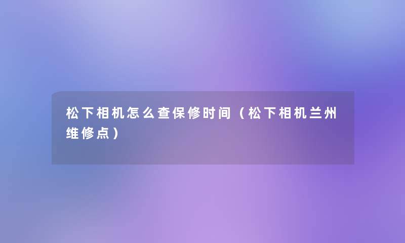 松下相机怎么查保修时间（松下相机兰州维修点）