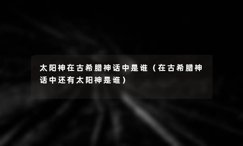 太阳神在古希腊神话中是谁（在古希腊神话中还有太阳神是谁）