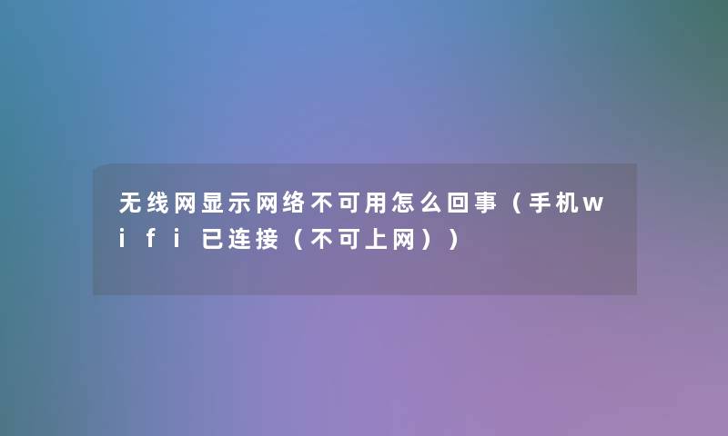 无线网显示网络不可用怎么回事（手机wifi已连接（不可上网））