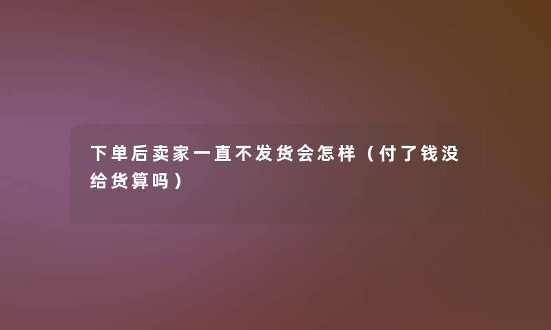 下单后卖家一直不发货会怎样（付了钱没给货算吗）