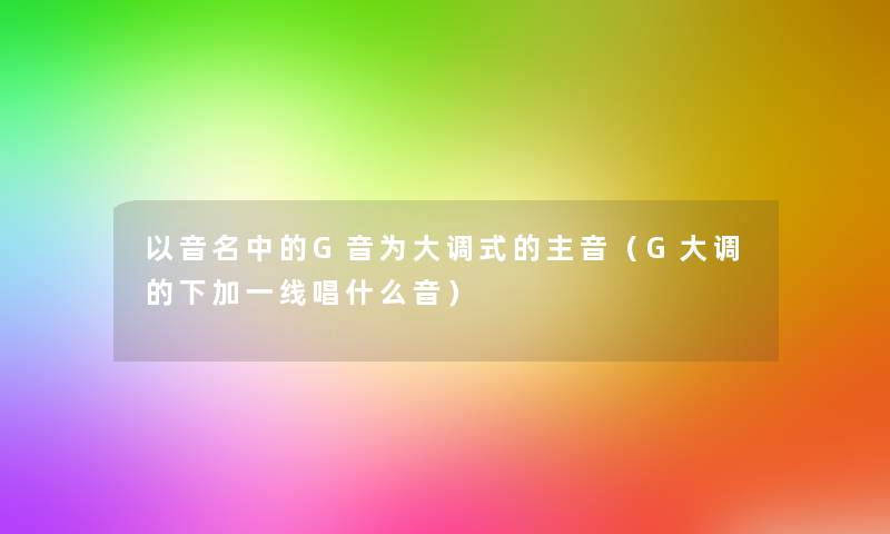 以音名中的G音为大调式的主音（G大调的下加一线唱什么音）