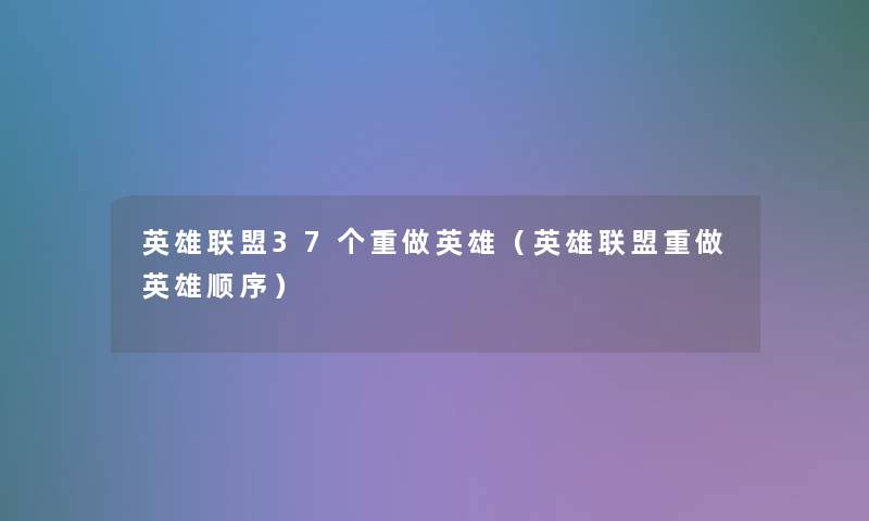 英雄联盟37个重做英雄（英雄联盟重做英雄顺序）