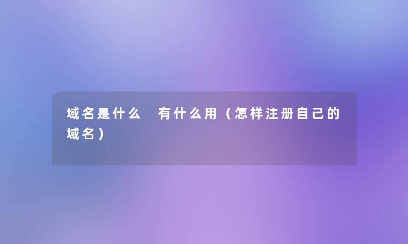 域名是什么 有什么用（怎样注册自己的域名）