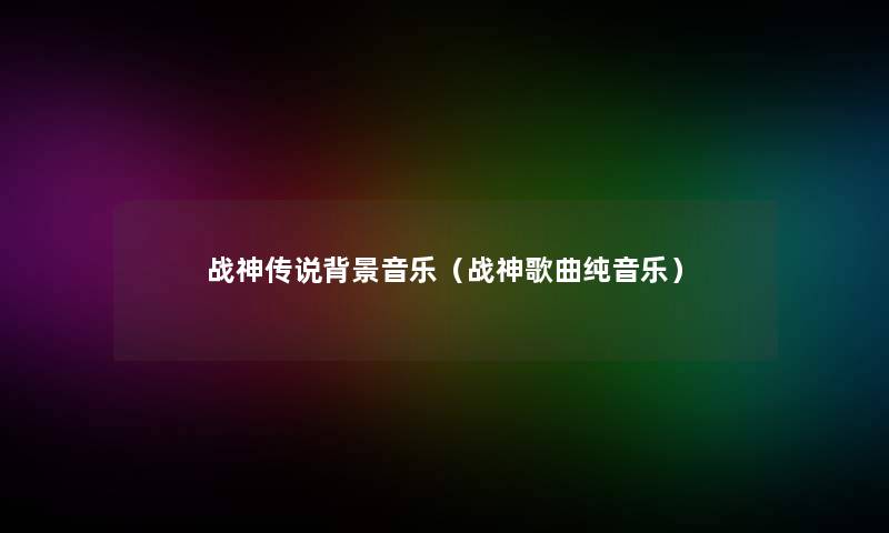 战神传说音乐（战神歌曲纯音乐）