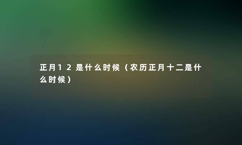 正月12是什么时候（农历正月十二是什么时候）