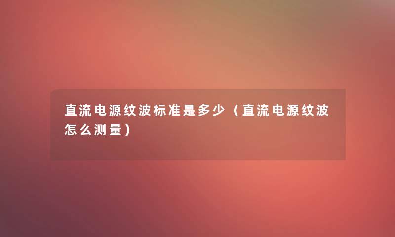 直流电源纹波标准是多少（直流电源纹波怎么测量）