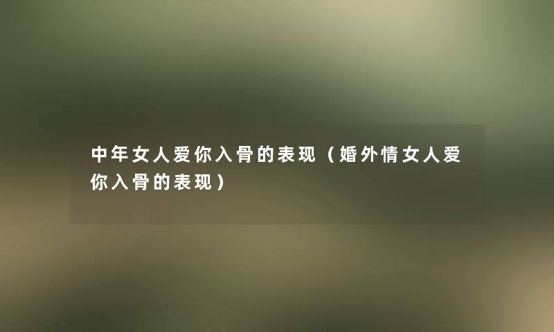 中年女人爱你入骨的表现（婚外情女人爱你入骨的表现）