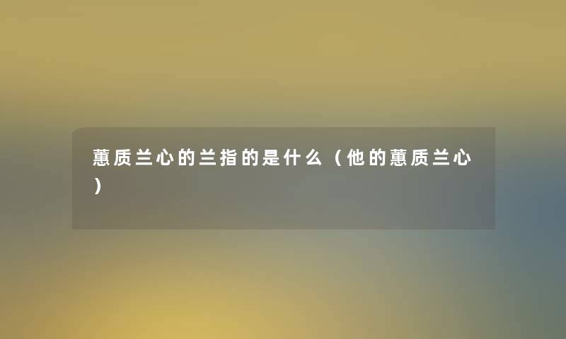 蕙质兰心的兰指的是什么（他的蕙质兰心）