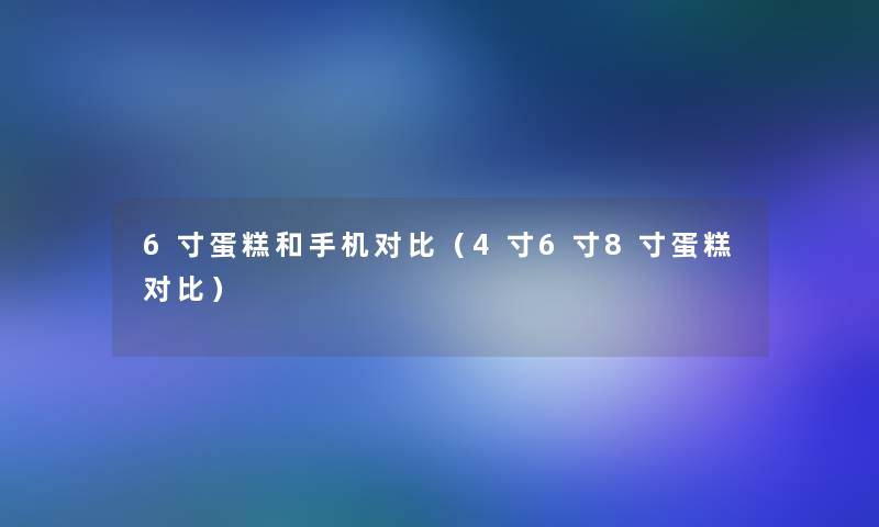 6寸蛋糕和手机对比（4寸6寸8寸蛋糕对比）