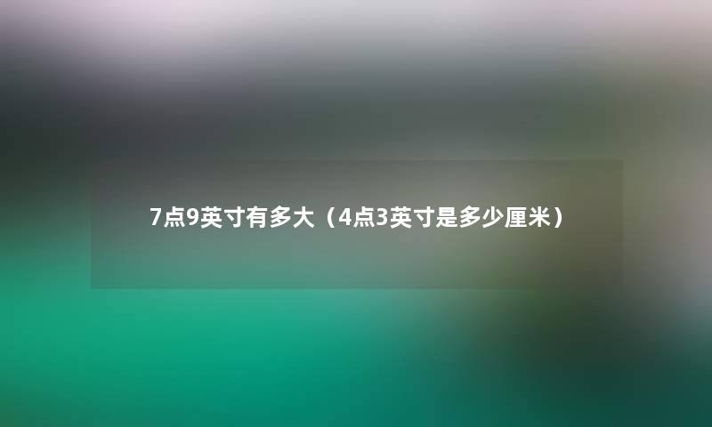 7点9英寸有多大（4点3英寸是多少厘米）