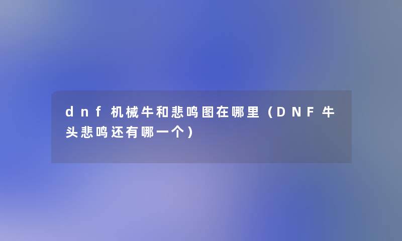 dnf机械牛和悲鸣图在哪里（DNF牛头悲鸣还有哪一个）