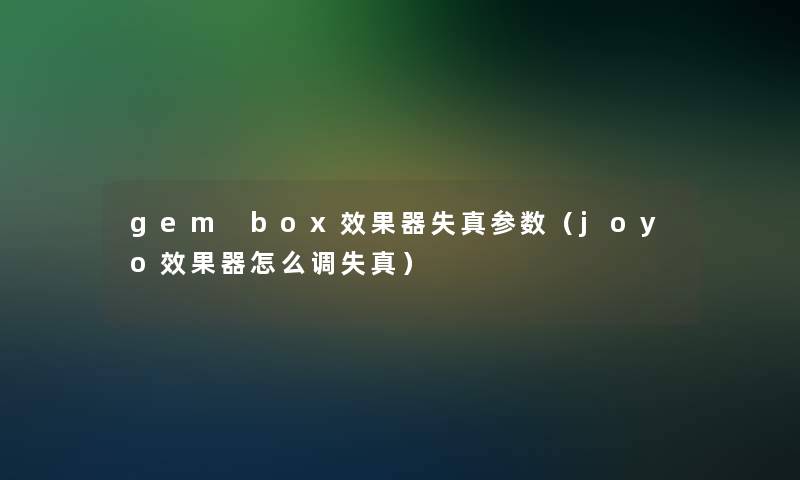 gem box效果器失真参数（joyo效果器怎么调失真）