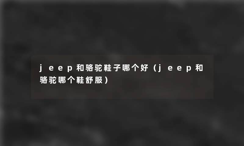 jeep和骆驼鞋子哪个好（jeep和骆驼哪个鞋舒服）