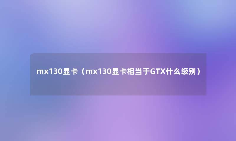 mx130显卡（mx130显卡相当于GTX什么级别）