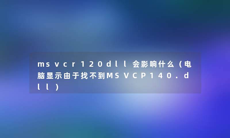 msvcr120dll会影响什么（电脑显示由于找不到MSVCP140.dll）