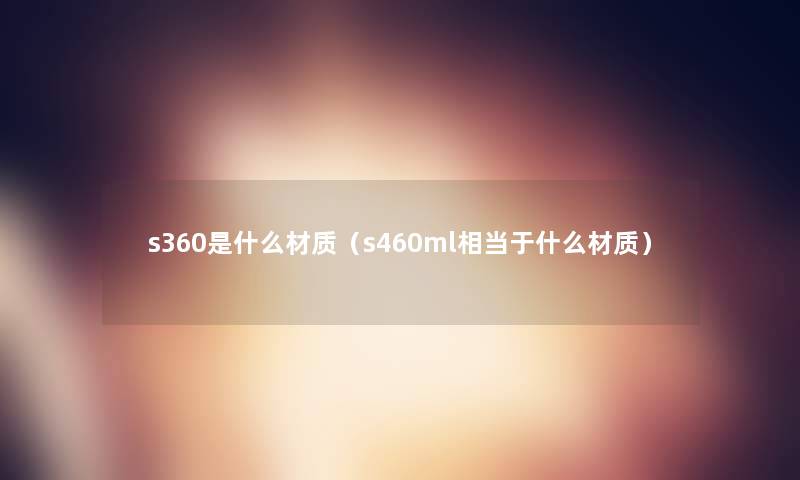 s360是什么材质（s460ml相当于什么材质）