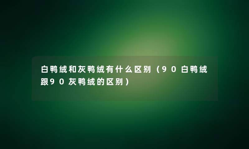 白鸭绒和灰鸭绒有什么区别（90白鸭绒跟90灰鸭绒的区别）