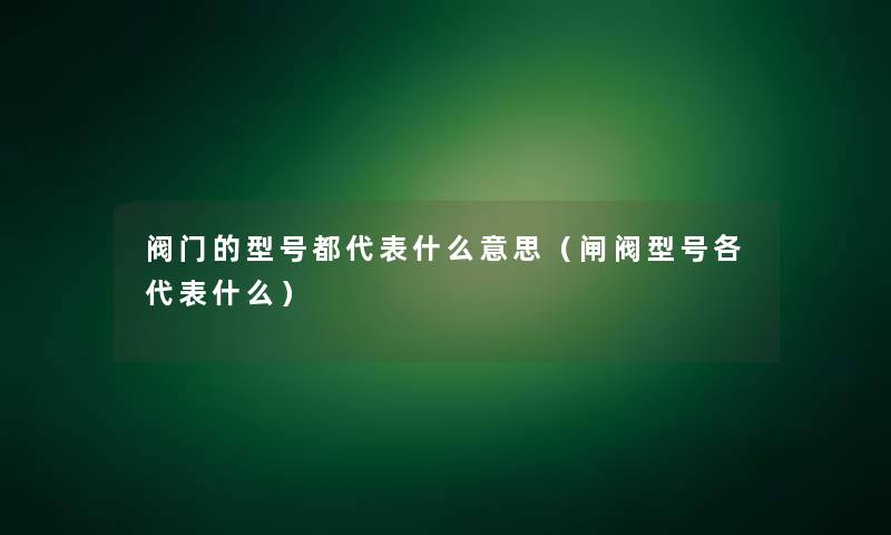 阀门的型号都代表什么意思（闸阀型号各代表什么）