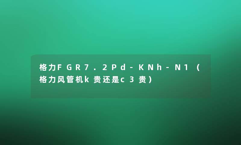 格力FGR7.2Pd-KNh-N1（格力风管机k贵还是c3贵）