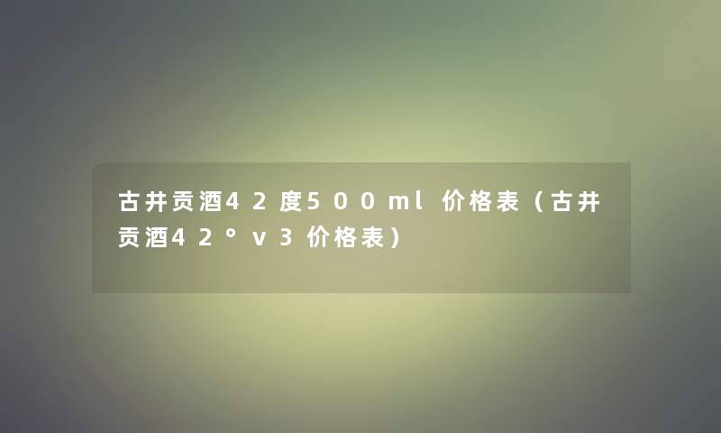 古井贡酒42度500ml价格表（古井贡酒42°v3价格表）