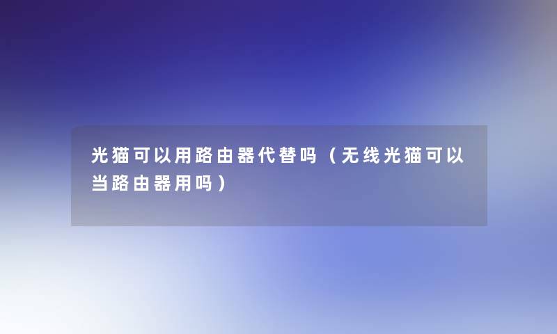 光猫可以用路由器代替吗（无线光猫可以当路由器用吗）