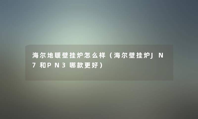 海尔地暖壁挂炉怎么样（海尔壁挂炉JN7和PN3哪款更好）