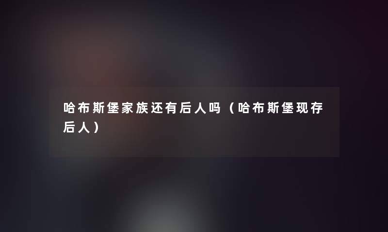 哈布斯堡家族还有后人吗（哈布斯堡现存后人）