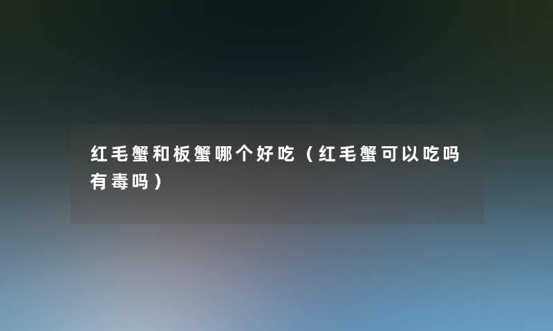 红毛蟹和板蟹哪个好吃（红毛蟹可以吃吗有毒吗）