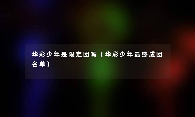 华彩少年是限定团吗（华彩少年终成团名单）