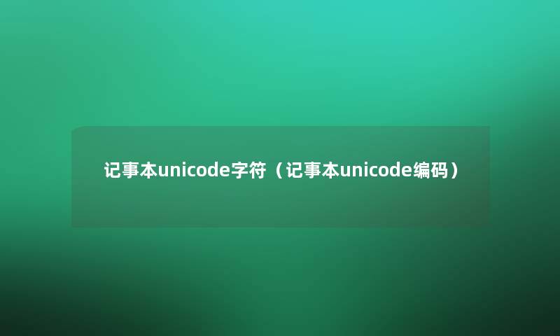 记事本unicode字符（记事本unicode编码）