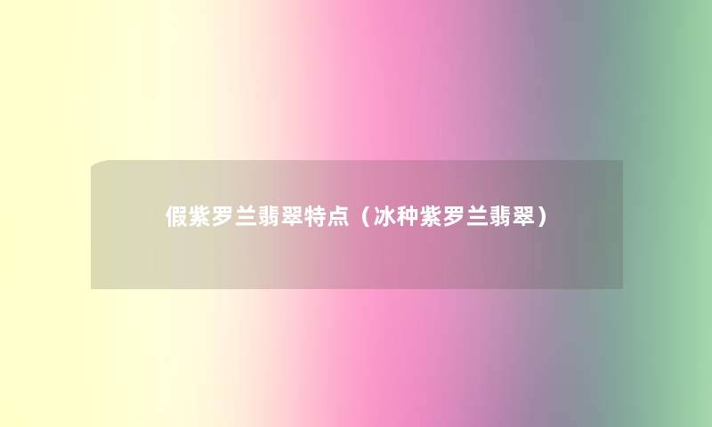 假紫罗兰翡翠特点（冰种紫罗兰翡翠）