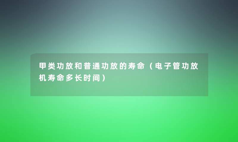 甲类功放和普通功放的寿命（电子管功放机寿命多长时间）