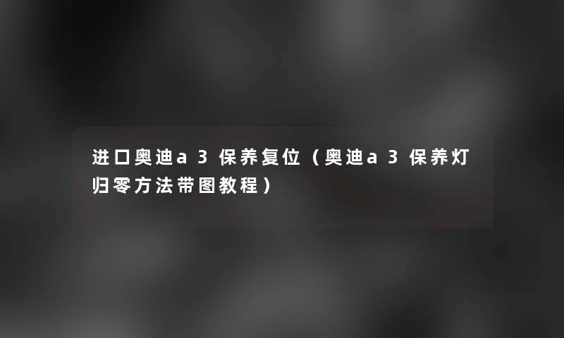 进口奥迪a3保养复位（奥迪a3保养灯归零方法带图教程）