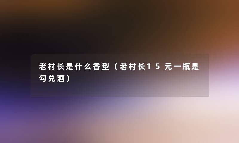 老村长是什么香型（老村长15元一瓶是勾兑酒）