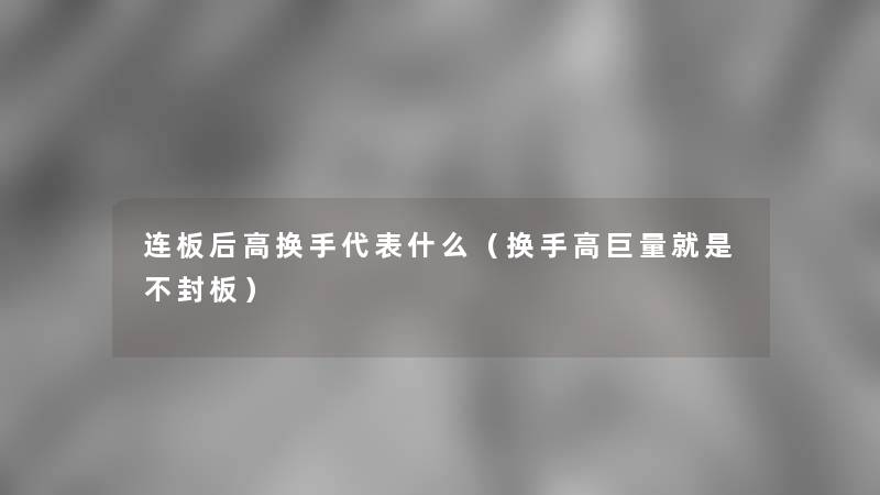 连板后高换手代表什么（换手高巨量就是不封板）