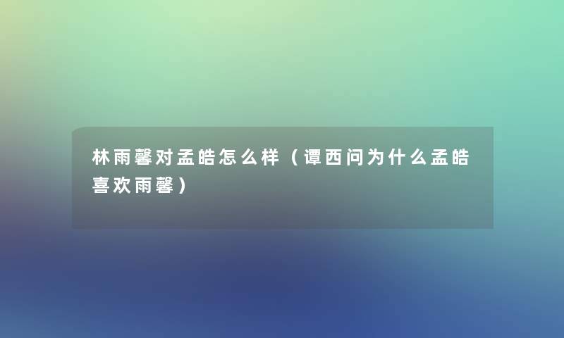 林雨馨对孟皓怎么样（谭西问为什么孟皓喜欢雨馨）