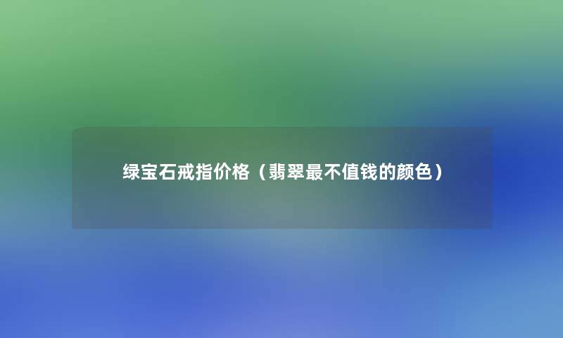 绿宝石戒指价格（翡翠不值钱的颜色）