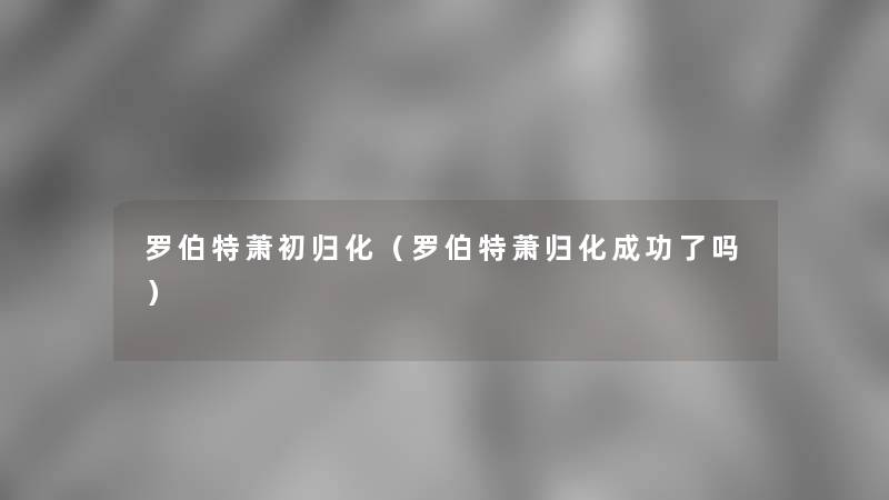 罗伯特萧初归化（罗伯特萧归化成功了吗）