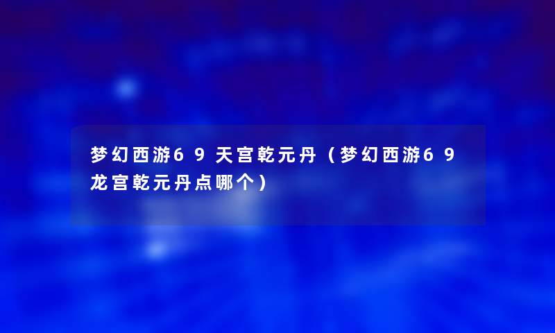 梦幻西游69天宫乾元丹（梦幻西游69龙宫乾元丹点哪个）