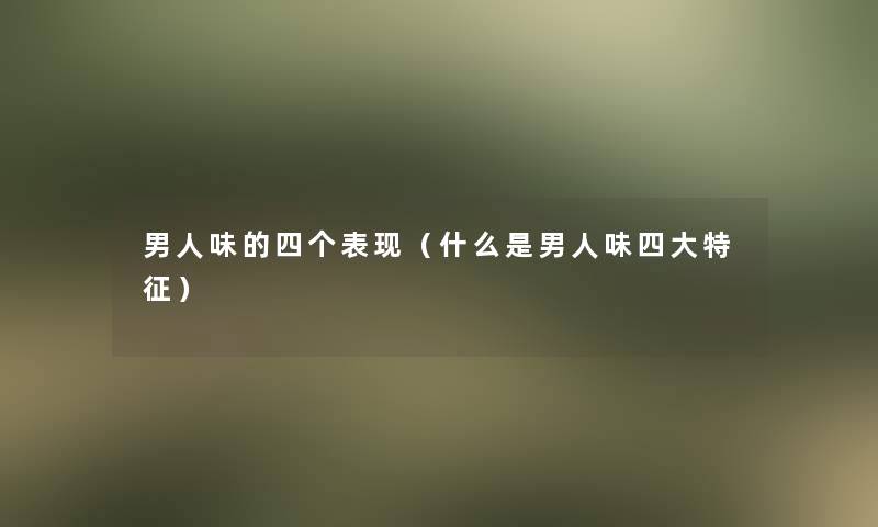 男人味的四个表现（什么是男人味四大特征）