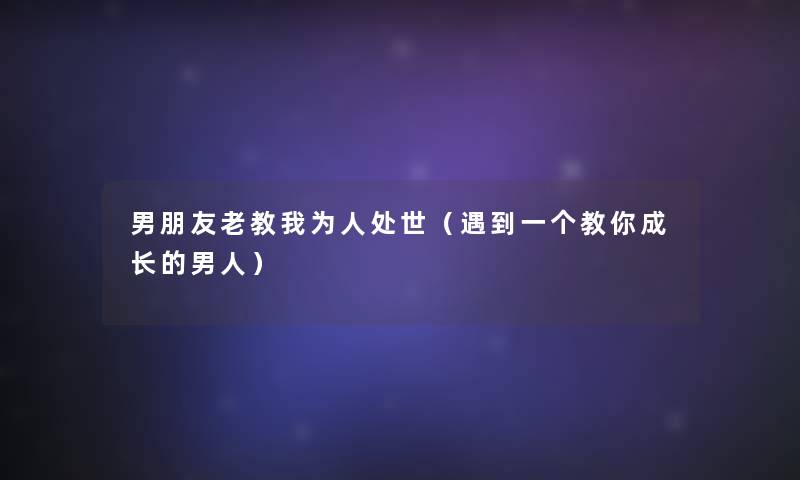 男朋友老教我为人处世（遇到一个教你成长的男人）