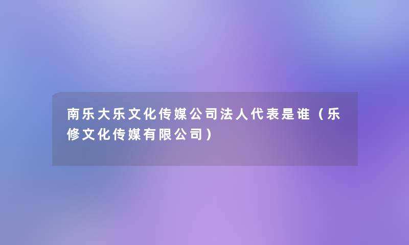 南乐大乐文化传媒公司法人代表是谁（乐修文化传媒有限公司）