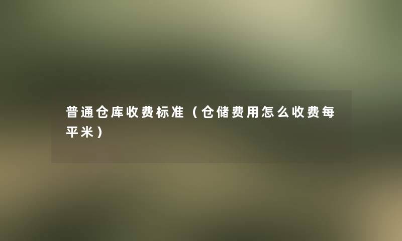 普通仓库收费标准（仓储费用怎么收费每平米）