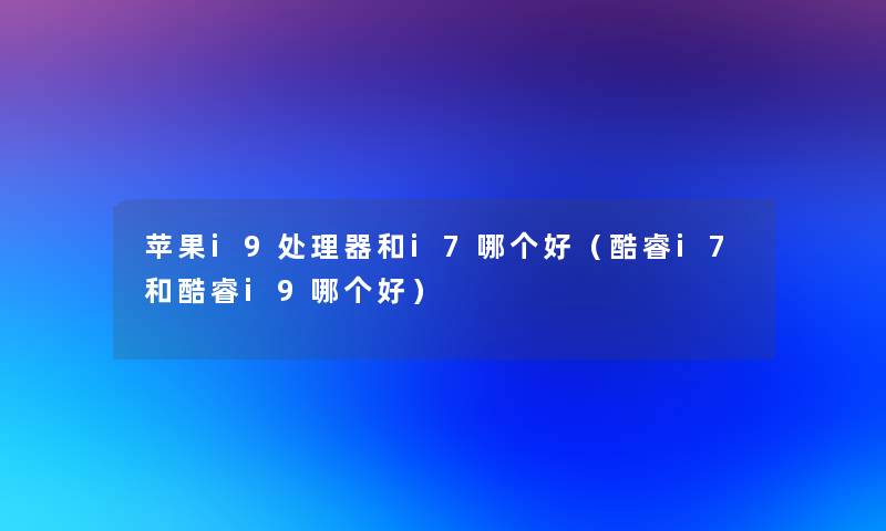 苹果i9处理器和i7哪个好（酷睿i7和酷睿i9哪个好）