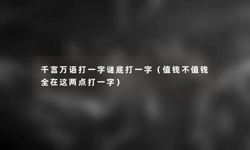 千言万语打一字谜底打一字（值钱不值钱全在这两点打一字）