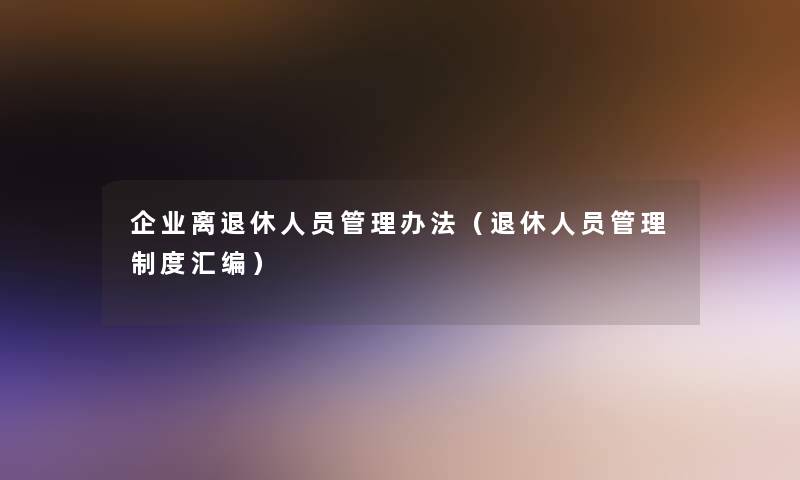 企业离退休人员管理办法（退休人员管理制度汇编）