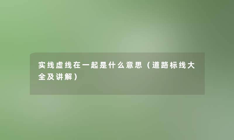 实线虚线在一起是什么意思（道路标线大全及讲解）