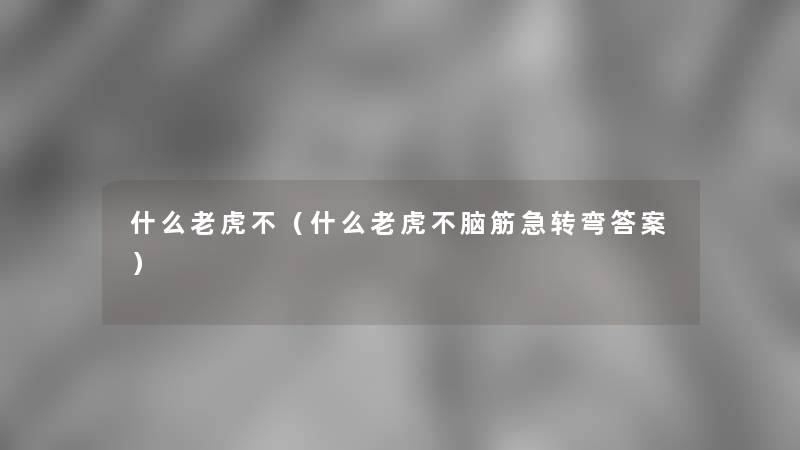 什么老虎不（什么老虎不脑筋急转弯答案）