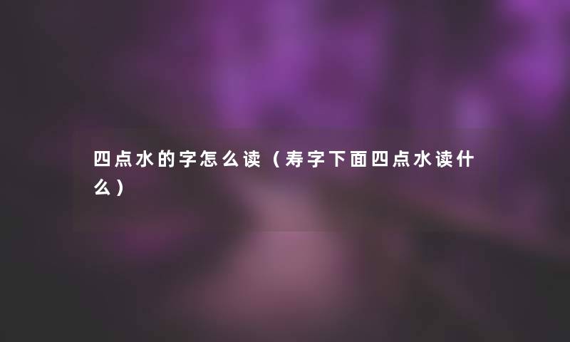 四点水的字怎么读（寿字下面四点水读什么）