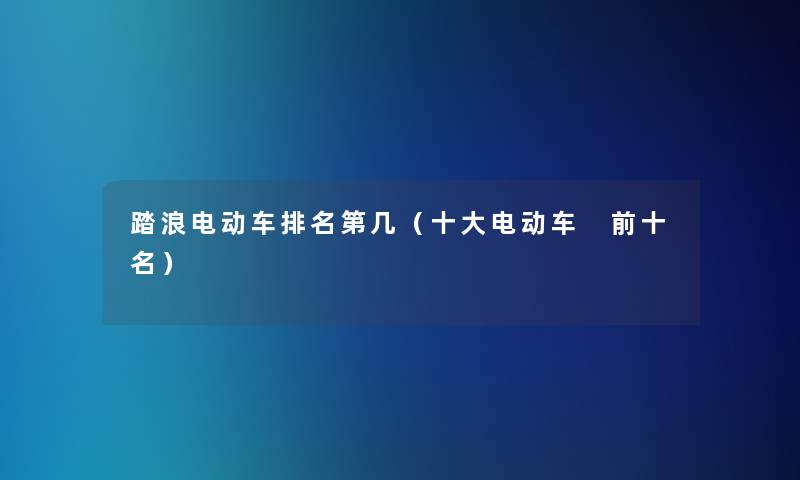 踏浪电动车推荐第几（一些电动车 前十名）